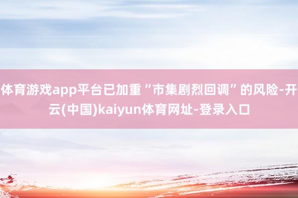 体育游戏app平台已加重“市集剧烈回调”的风险-开云(中国)kaiyun体育网址-登录入口