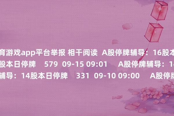 体育游戏app平台举报 相干阅读  A股停牌辅导：16股本日停牌A股停牌辅导：16股本日停牌    579  09-15 09:01     A股停牌辅导：14股本日停牌A股停牌辅导：14股本日停牌    331  09-10 09:00     A股停牌辅导：7股本日停牌A股停牌辅导：7股本日停牌    09-03 09:01     A股停牌辅导：8股本日停牌A股停牌辅导：8股本日停牌    362  09-01 09:00     A股复牌辅导：1股本日复牌A股复牌辅导：1股本日复牌    08-04 09:07     一财最热      点击关闭-开云(中国)kaiyun体育网址-登录入口