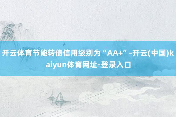 开云体育节能转债信用级别为“AA+”-开云(中国)kaiyun体育网址-登录入口