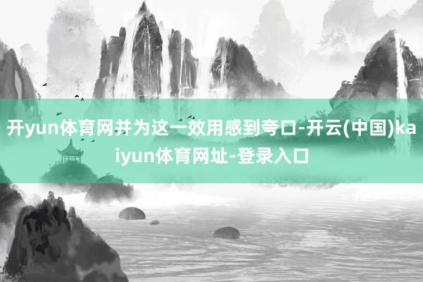开yun体育网并为这一效用感到夸口-开云(中国)kaiyun体育网址-登录入口