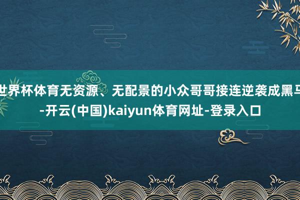 世界杯体育无资源、无配景的小众哥哥接连逆袭成黑马-开云(中国)kaiyun体育网址-登录入口