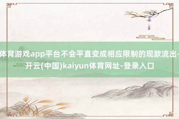 体育游戏app平台不会平直变成相应限制的现款流出-开云(中国)kaiyun体育网址-登录入口