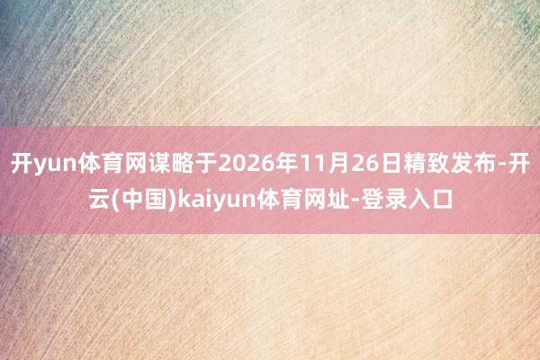 开yun体育网谋略于2026年11月26日精致发布-开云(中国)kaiyun体育网址-登录入口