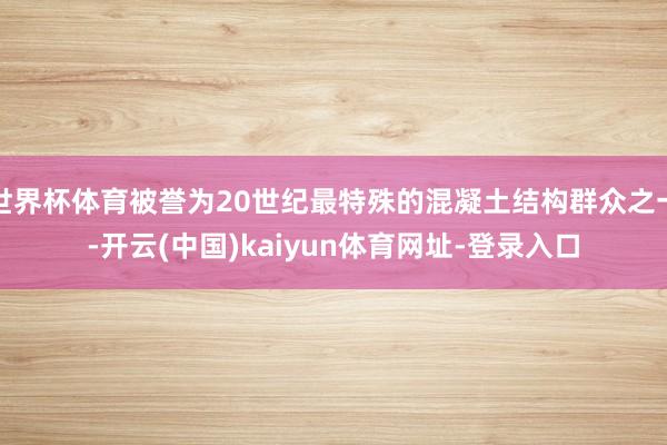 世界杯体育被誉为20世纪最特殊的混凝土结构群众之一-开云(中国)kaiyun体育网址-登录入口