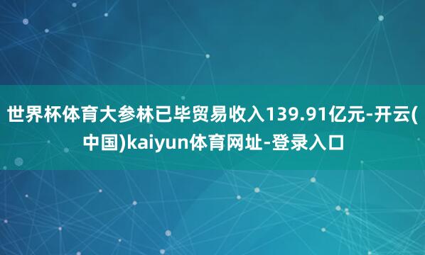 世界杯体育大参林已毕贸易收入139.91亿元-开云(中国)kaiyun体育网址-登录入口