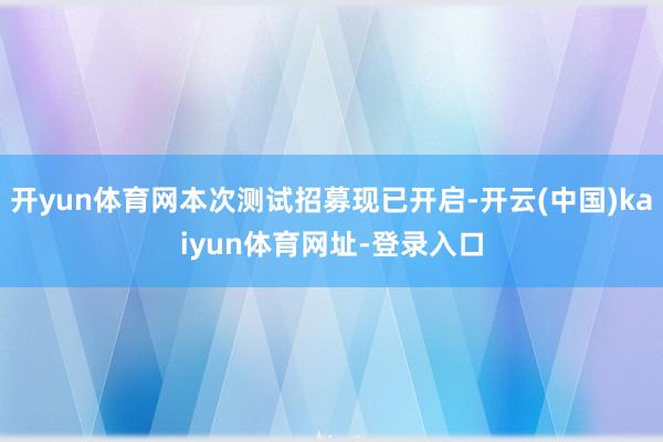 开yun体育网本次测试招募现已开启-开云(中国)kaiyun体育网址-登录入口