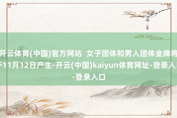 开云体育(中国)官方网站  女子团体和男人团体金牌将于11月12日产生-开云(中国)kaiyun体育网址-登录入口