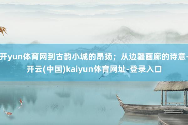 开yun体育网到古韵小城的昂扬；从边疆画廊的诗意-开云(中国)kaiyun体育网址-登录入口