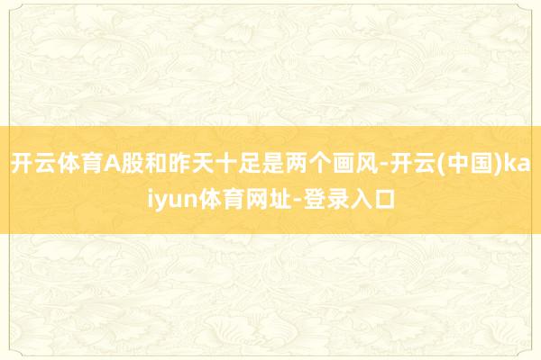 开云体育A股和昨天十足是两个画风-开云(中国)kaiyun体育网址-登录入口