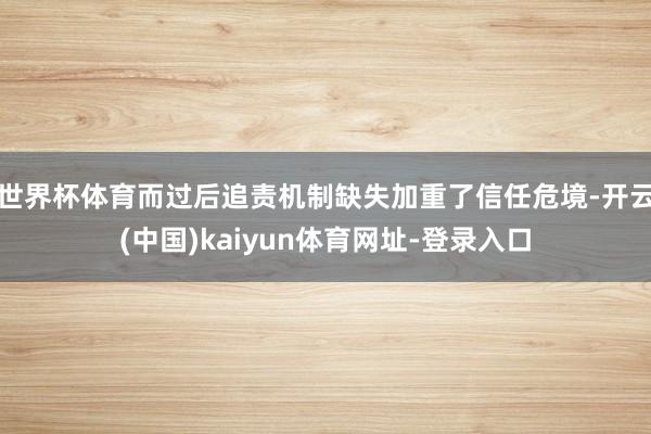 世界杯体育而过后追责机制缺失加重了信任危境-开云(中国)kaiyun体育网址-登录入口