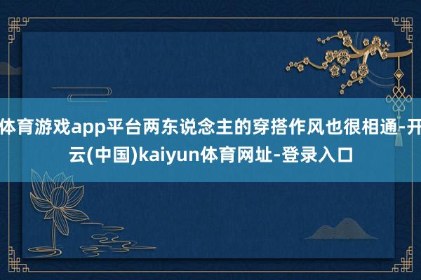 体育游戏app平台两东说念主的穿搭作风也很相通-开云(中国)kaiyun体育网址-登录入口