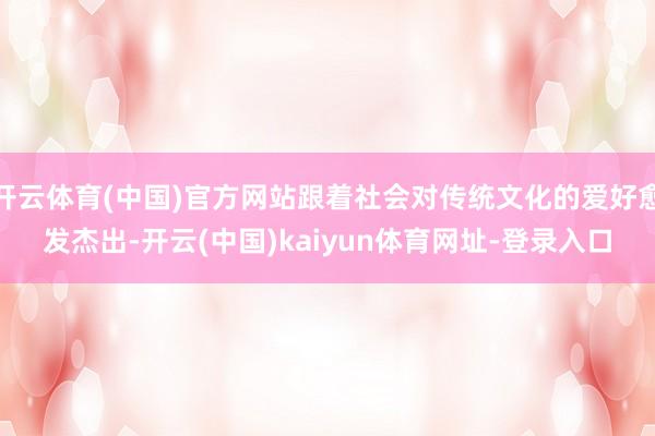 开云体育(中国)官方网站跟着社会对传统文化的爱好愈发杰出-开云(中国)kaiyun体育网址-登录入口
