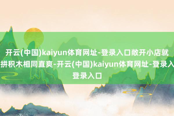 开云(中国)kaiyun体育网址-登录入口敞开小店就像拼积木相同直爽-开云(中国)kaiyun体育网址-登录入口