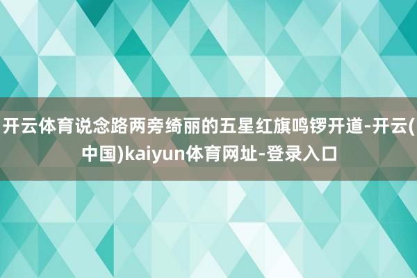 开云体育说念路两旁绮丽的五星红旗鸣锣开道-开云(中国)kaiyun体育网址-登录入口