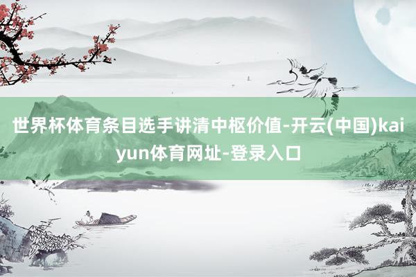 世界杯体育条目选手讲清中枢价值-开云(中国)kaiyun体育网址-登录入口