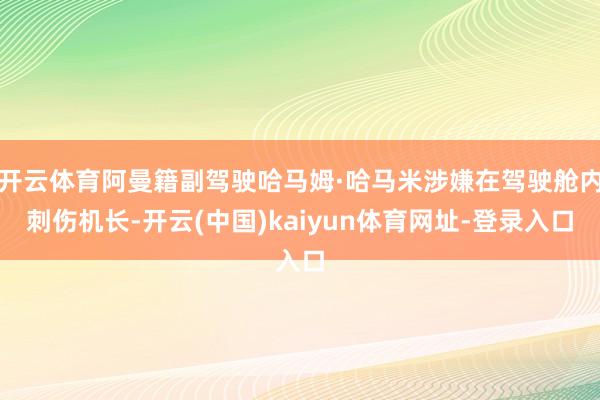 开云体育阿曼籍副驾驶哈马姆·哈马米涉嫌在驾驶舱内刺伤机长-开云(中国)kaiyun体育网址-登录入口
