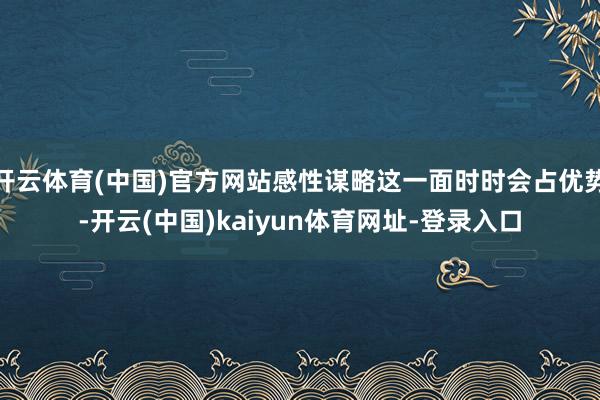 开云体育(中国)官方网站感性谋略这一面时时会占优势-开云(中国)kaiyun体育网址-登录入口