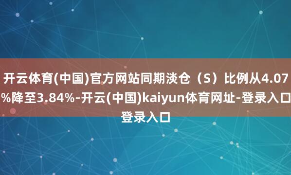 开云体育(中国)官方网站同期淡仓（S）比例从4.07%降至3.84%-开云(中国)kaiyun体育网址-登录入口