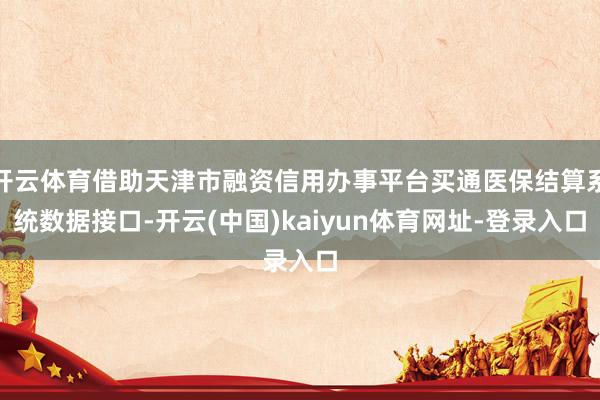 开云体育借助天津市融资信用办事平台买通医保结算系统数据接口-开云(中国)kaiyun体育网址-登录入口