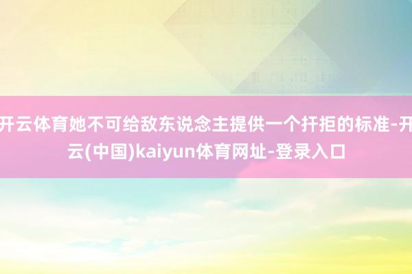 开云体育她不可给敌东说念主提供一个扞拒的标准-开云(中国)kaiyun体育网址-登录入口