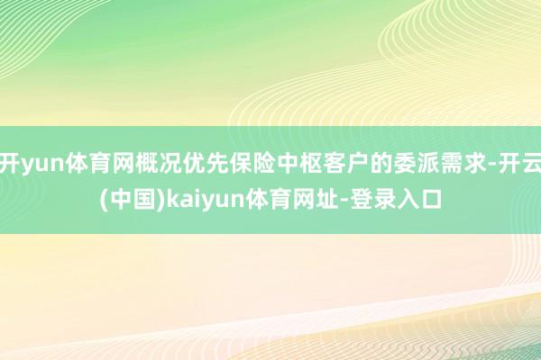 开yun体育网概况优先保险中枢客户的委派需求-开云(中国)kaiyun体育网址-登录入口