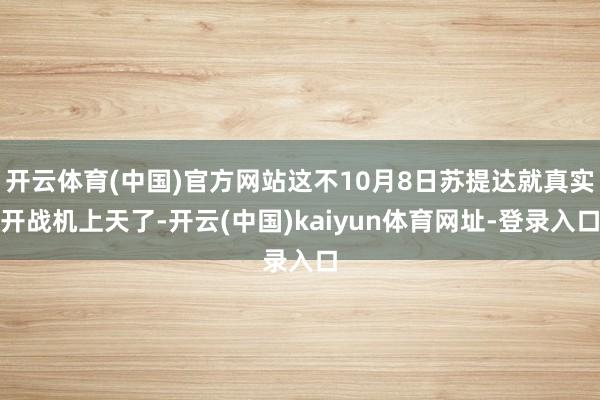 开云体育(中国)官方网站这不10月8日苏提达就真实开战机上天了-开云(中国)kaiyun体育网址-登录入口