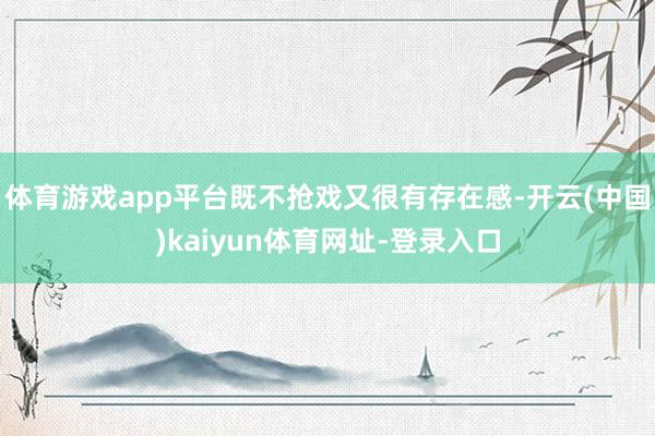 体育游戏app平台既不抢戏又很有存在感-开云(中国)kaiyun体育网址-登录入口