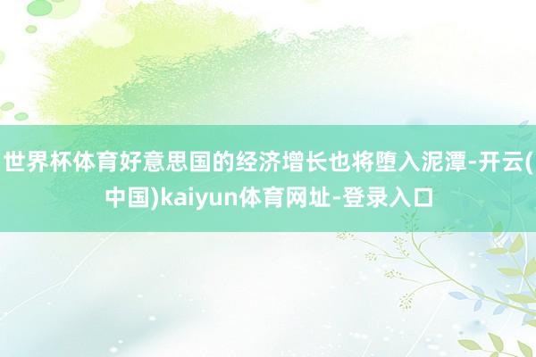 世界杯体育好意思国的经济增长也将堕入泥潭-开云(中国)kaiyun体育网址-登录入口