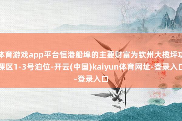 体育游戏app平台恒港船埠的主要财富为钦州大榄坪功课区1-3号泊位-开云(中国)kaiyun体育网址-登录入口
