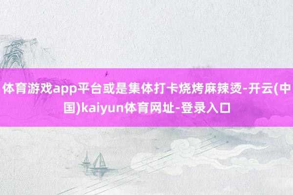 体育游戏app平台或是集体打卡烧烤麻辣烫-开云(中国)kaiyun体育网址-登录入口
