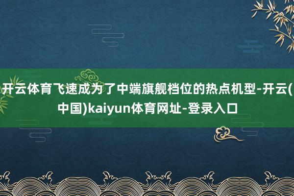 开云体育飞速成为了中端旗舰档位的热点机型-开云(中国)kaiyun体育网址-登录入口