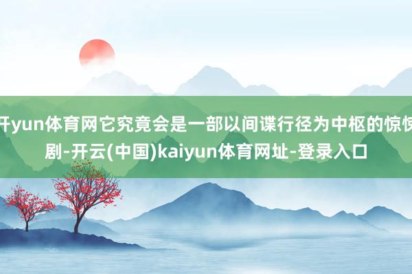 开yun体育网它究竟会是一部以间谍行径为中枢的惊悚剧-开云(中国)kaiyun体育网址-登录入口