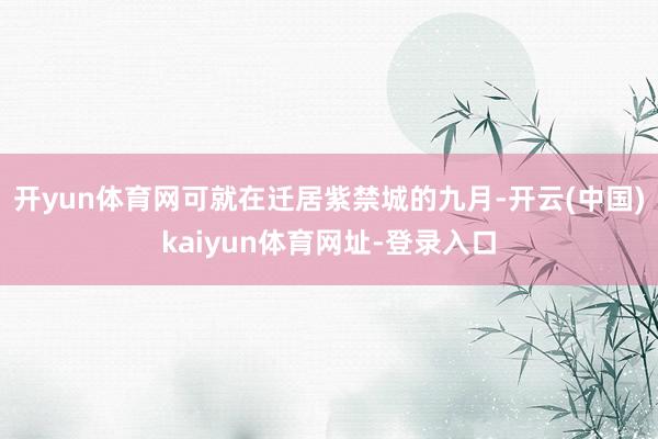 开yun体育网可就在迁居紫禁城的九月-开云(中国)kaiyun体育网址-登录入口