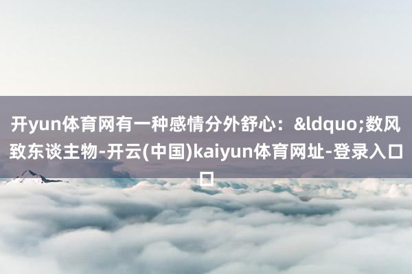开yun体育网有一种感情分外舒心：&ldquo;数风致东谈主物-开云(中国)kaiyun体育网址-登录入口