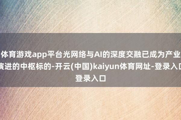 体育游戏app平台光网络与AI的深度交融已成为产业演进的中枢标的-开云(中国)kaiyun体育网址-登录入口