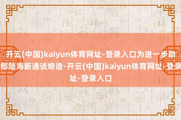 开云(中国)kaiyun体育网址-登录入口为进一步助力西部陆海新通谈缔造-开云(中国)kaiyun体育网址-登录入口