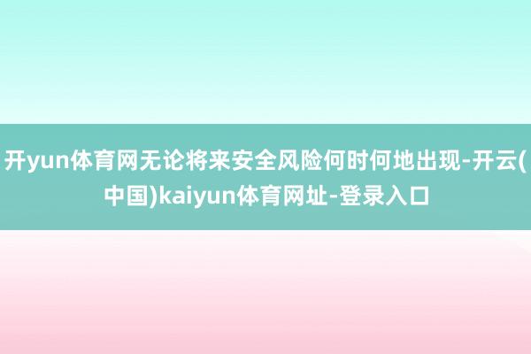 开yun体育网无论将来安全风险何时何地出现-开云(中国)kaiyun体育网址-登录入口