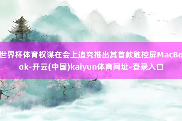 世界杯体育权谋在会上追究推出其首款触控屏MacBook-开云(中国)kaiyun体育网址-登录入口