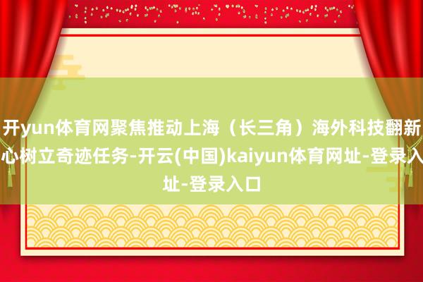 开yun体育网聚焦推动上海（长三角）海外科技翻新中心树立奇迹任务-开云(中国)kaiyun体育网址-登录入口