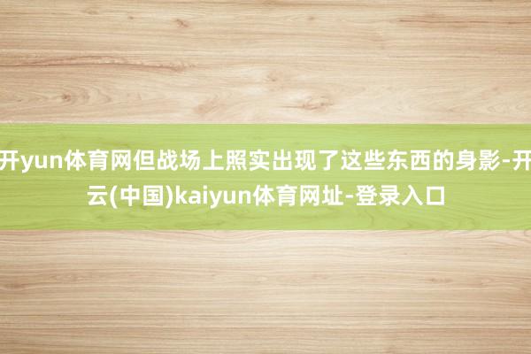 开yun体育网但战场上照实出现了这些东西的身影-开云(中国)kaiyun体育网址-登录入口