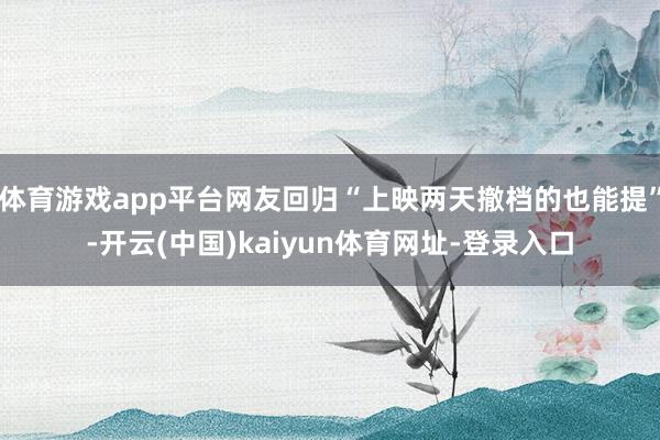 体育游戏app平台网友回归“上映两天撤档的也能提”-开云(中国)kaiyun体育网址-登录入口