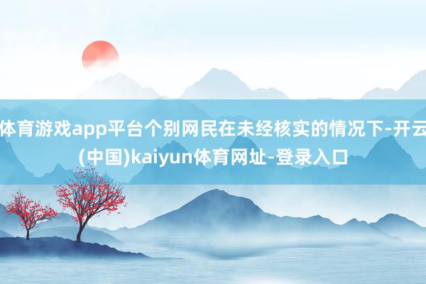 体育游戏app平台个别网民在未经核实的情况下-开云(中国)kaiyun体育网址-登录入口