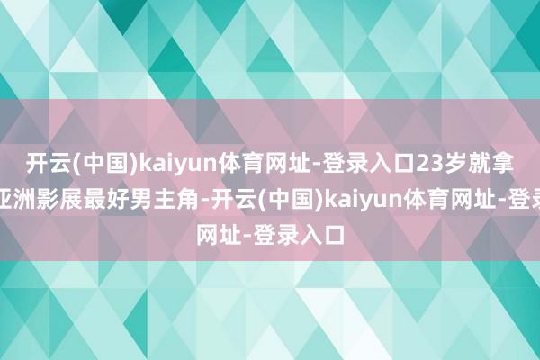 开云(中国)kaiyun体育网址-登录入口23岁就拿下了亚洲影展最好男主角-开云(中国)kaiyun体育网址-登录入口