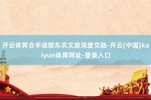 开云体育合手续股东农文旅深度交融-开云(中国)kaiyun体育网址-登录入口
