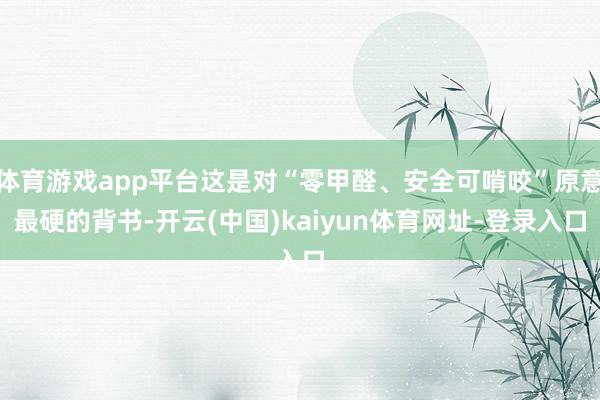 体育游戏app平台这是对“零甲醛、安全可啃咬”原意最硬的背书-开云(中国)kaiyun体育网址-登录入口