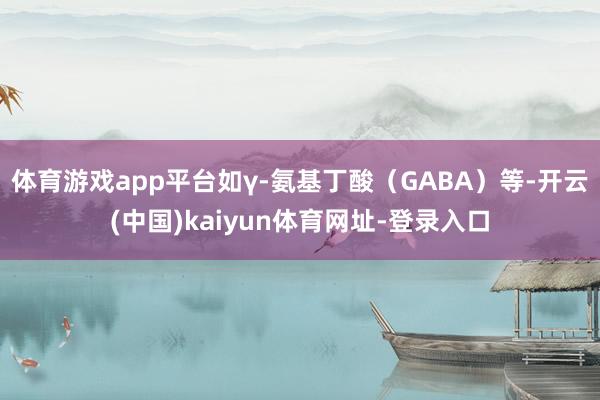 体育游戏app平台如γ-氨基丁酸（GABA）等-开云(中国)kaiyun体育网址-登录入口