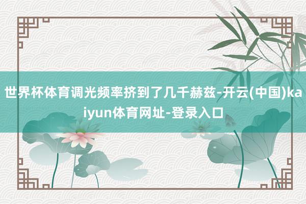 世界杯体育调光频率挤到了几千赫兹-开云(中国)kaiyun体育网址-登录入口
