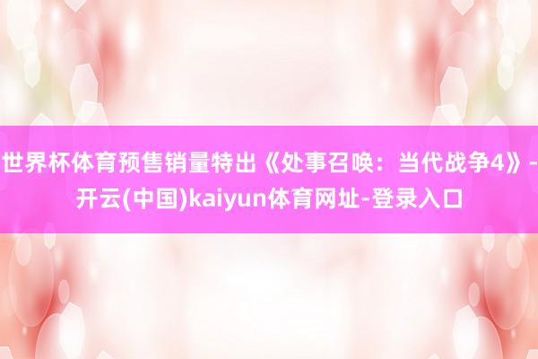 世界杯体育预售销量特出《处事召唤：当代战争4》-开云(中国)kaiyun体育网址-登录入口