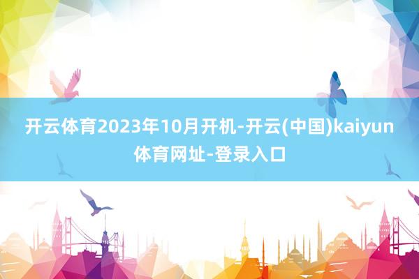 开云体育2023年10月开机-开云(中国)kaiyun体育网址-登录入口