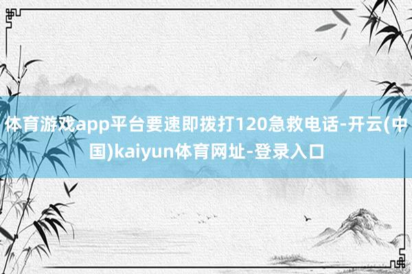 体育游戏app平台要速即拨打120急救电话-开云(中国)kaiyun体育网址-登录入口
